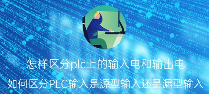 怎样区分plc上的输入电和输出电 如何区分PLC输入是源型输入还是漏型输入？